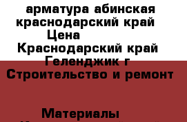 арматура абинская краснодарский край › Цена ­ 31 900 - Краснодарский край, Геленджик г. Строительство и ремонт » Материалы   . Краснодарский край,Геленджик г.